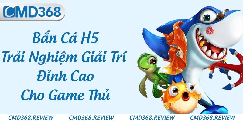 Bắn Cá H5 – Trải Nghiệm Giải Trí Đỉnh Cao Cho Game Thủ